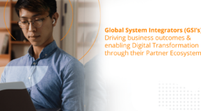 Global System Integrators (GSI’s): Driving business outcomes and enabling digital transformation through their partner ecosystem